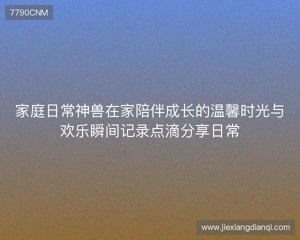 家庭日常神兽在家陪伴成长的温馨时光与欢乐瞬间记录点滴分享日常 家庭日常神兽在家陪伴成长的温馨时光与欢乐瞬间记录点滴分享日常