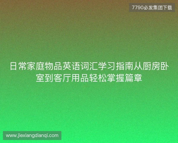 日常家庭物品英语词汇学习指南从厨房卧室到客厅用品轻松掌握篇章 日常家庭物品英语词汇学习指南从厨房卧室到客厅用品轻松掌握篇章
