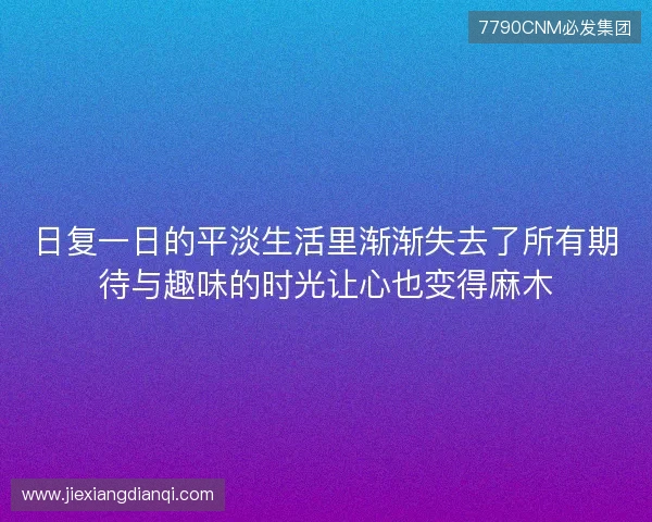 日复一日的平淡生活里渐渐失去了所有期待与趣味的时光让心也变得麻木 日复一日的平淡生活里渐渐失去了所有期待与趣味的时光让心也变得麻木