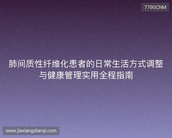 肺间质性纤维化患者的日常生活方式调整与健康管理实用全程指南 肺间质性纤维化患者的日常生活方式调整与健康管理实用全程指南